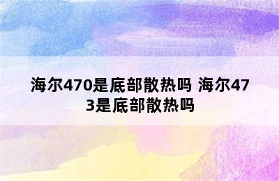 海尔470是底部散热吗 海尔473是底部散热吗